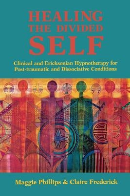 Healing the Divided Self: Clinical and Ericksonian Hypnotherapy for Dissociative Conditions by Phillips, Maggie