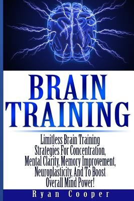 Brain Training - Limitless Brain Training Strategies For Concentration, Mental Clarity, Memory Improvement, Neuroplasticity, And To Boost Overall Mind by Cooper, Ryan