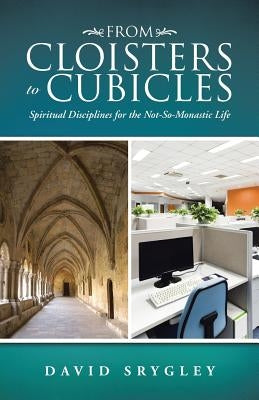 From Cloisters to Cubicles: Spiritual Disciplines for the Not-So-Monastic Life by Srygley, David
