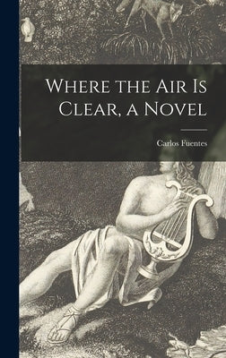 Where the Air is Clear, a Novel by Fuentes, Carlos