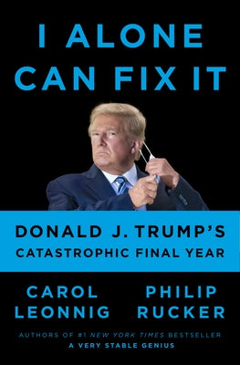 I Alone Can Fix It: Donald J. Trump's Catastrophic Final Year by Leonnig, Carol