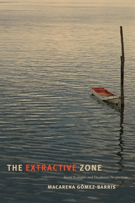 The Extractive Zone: Social Ecologies and Decolonial Perspectives by G&#243;mez-Barris, Macarena