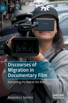 Discourses of Migration in Documentary Film: Translating the Real to the Reel by Sanchez, Alexandra J.