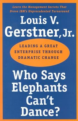 Who Says Elephants Can't Dance?: Leading a Great Enterprise Through Dramatic Change by Gerstner, Louis V.