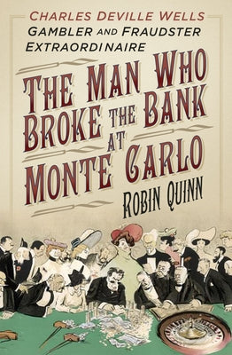 The Man Who Broke the Bank at Monte Carlo: Charles Deville Wells, Gambler and Fraudster Extraordinaire by Quinn, Robin