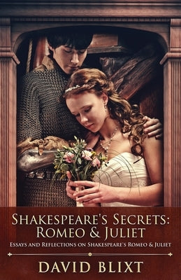 Shakespeare's Secrets - Romeo And Juliet: Essays and Reflections on Shakespeare's Romeo And Juliet by Blixt, David