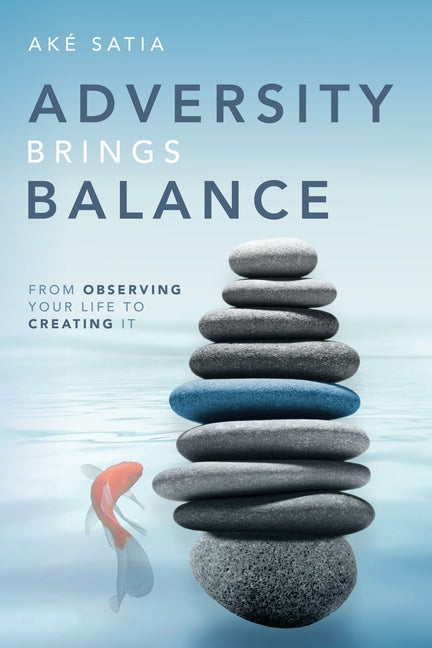 Adversity Brings Balance: From Observing Your Life to Creating It by Ak&#233; Satia