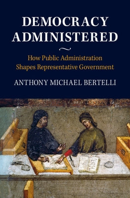 Democracy Administered: How Public Administration Shapes Representative Government by Bertelli, Anthony Michael