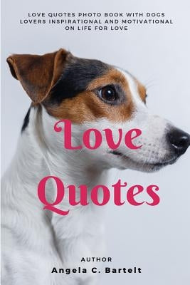 Love Quotes: Love Quotes Photo Book with Dogs Lovers Inspirational and Motivational On Life for Love by Bartelt, Angela C.