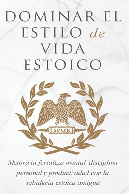 Dominar El Estilo de Vida Estoica: Mejora Tu Fortaleza Mental, Disciplina Y Productividad Con La Sabiduría Estoica Antigua by Athanas, Andreas