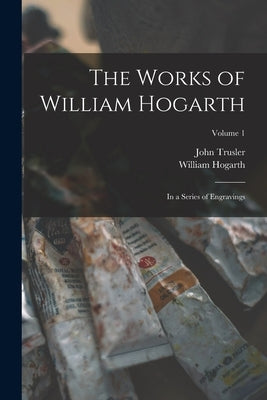 The Works of William Hogarth: In a Series of Engravings; Volume 1 by Trusler, John