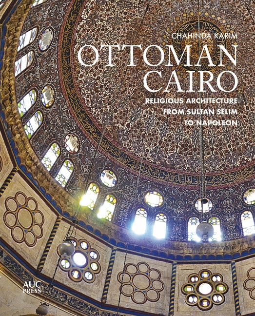 Ottoman Cairo: Religious Architecture from Sultan Selim to Napoleon by Karim, Chahinda