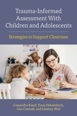 Trauma-Informed Assessment with Children and Adolescents: Strategies to Support Clinicians by Kisiel, Cassandra