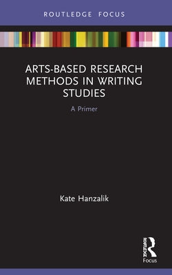 Arts-Based Research Methods in Writing Studies: A Primer by Hanzalik, Kate