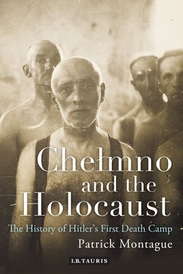 Chelmno and the Holocaust: A History of Hitler's First Death Camp by Montague, Patrick