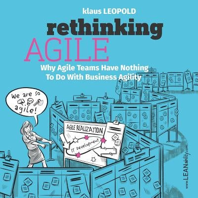 Rethinking Agile: Why Agile Teams Have Nothing to Do with Business Agility by Leopold, Klaus