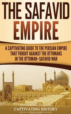 The Safavid Empire: A Captivating Guide to the Persian Empire That Fought Against the Ottomans in the Ottoman-Safavid War by History, Captivating