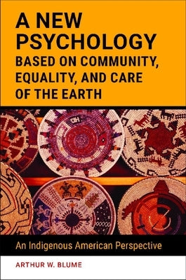 A New Psychology Based on Community, Equality, and Care of the Earth: An Indigenous American Perspective by Blume, Arthur W.