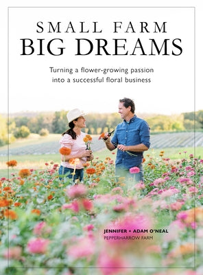 Small Farm, Big Dreams: Turning a Flower-Growing Passion Into a Successful Floral Business by O'Neal, Jennifer