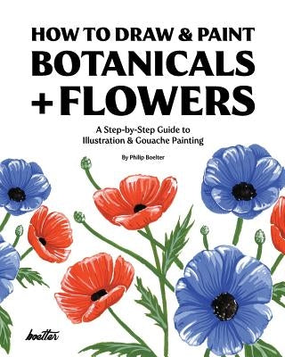 How To Draw & Paint Botanicals + Flowers: A Step-by-Step Guide To Illustration & Gouache Painting by Boelter, Philip