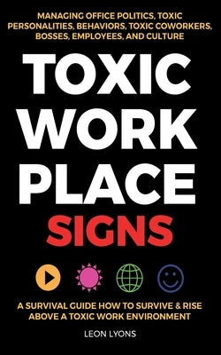 Toxic Workplace Signs; A Survival Guide How to Survive & Rise Above a Toxic Work Environment, Managing Office Politics, Toxic Personalities, Behaviors by Lyons, Leon