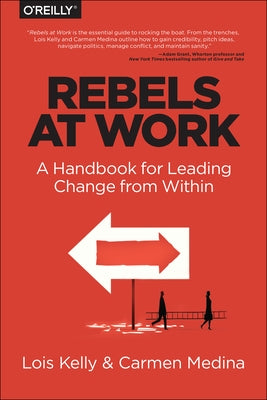 Rebels at Work: A Handbook for Leading Change from Within by Kelly, Lois