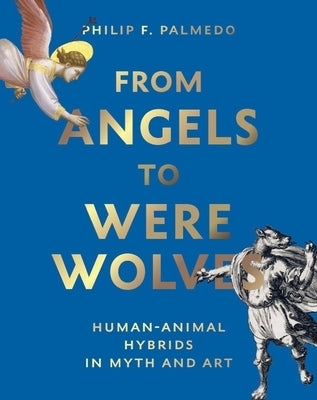 From Angels to Werewolves: Human-Animal Hybrids in Art and Myth by Palmedo, Philip F.