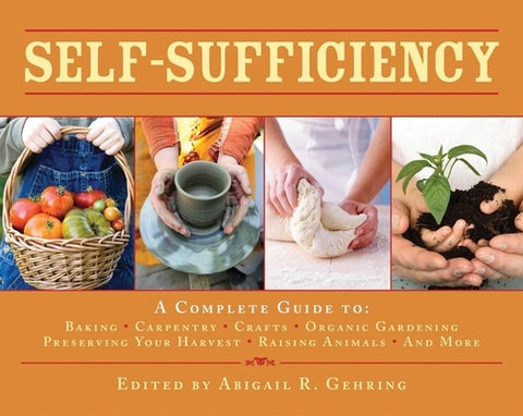Self-Sufficiency: A Complete Guide to Baking, Carpentry, Crafts, Organic Gardening, Preserving Your Harvest, Raising Animals, and More! by Gehring, Abigail