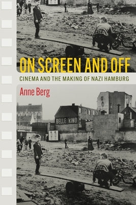 On Screen and Off: Cinema and the Making of Nazi Hamburg by Berg, Anne