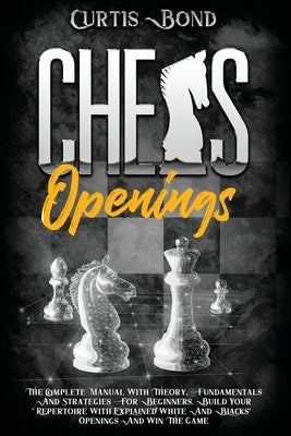 Chess Openings: The Complete Manual with Theory, Fundamentals and Strategies for Beginners. Build Your Repertoire with Explained White by Bond, Curtis