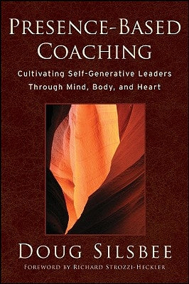 Presence-Based Coaching: Cultivating Self-Generative Leaders Through Mind, Body, and Heart by Silsbee, Doug