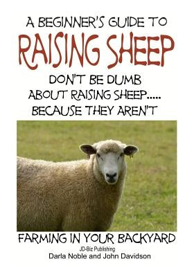 A Beginner's guide to Raising Sheep - Don't Be Dumb About Raising Sheep...Because They Aren't by Davidson, John