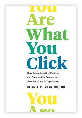 You Are What You Click: How Being Selective, Positive, and Creative Can Transform Your Social Media Experience by Primack, Brian A.