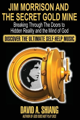 Jim Morrison and the Secret Gold Mine: Breaking Through The Doors to Hidden Reality and the Mind of God by Shiang, David A.