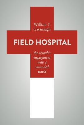 Field Hospital: The Church's Engagement with a Wounded World by Cavanaugh, William T.