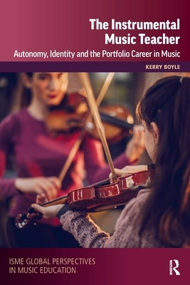 The Instrumental Music Teacher: Autonomy, Identity and the Portfolio Career in Music by Boyle, Kerry