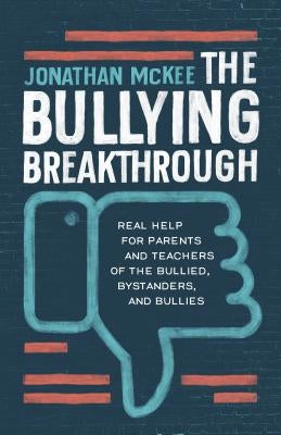 The Bullying Breakthrough: Real Help for Parents and Teachers of the Bullied, Bystanders, and Bullies by McKee, Jonathan