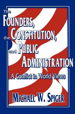 The Founders, the Constitution, and Public Administration: A Conflict in World Views by Spicer, Michael W.