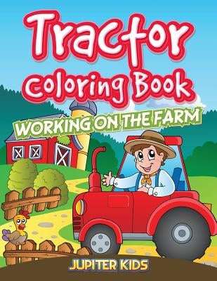 Tractor Coloring Book: Working On The Farm by Jupiter Kids