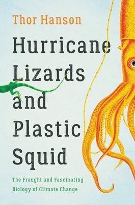 Hurricane Lizards and Plastic Squid: The Fraught and Fascinating Biology of Climate Change by Hanson, Thor