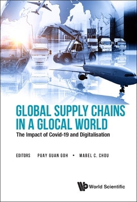 Global Supply Chains in a Glocal World: The Impact of Covid-19 and Digitalisation by Goh, Puay Guan