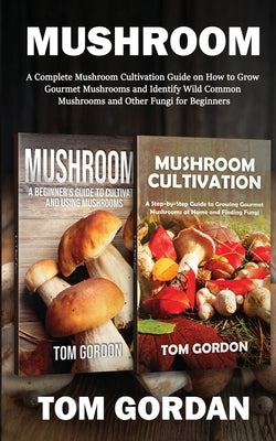 Mushroom: A Complete Mushroom Cultivation Guide on How to Grow Gourmet Mushrooms and Identify Wild Common Mushrooms and Other Fu by Gordon, Tom