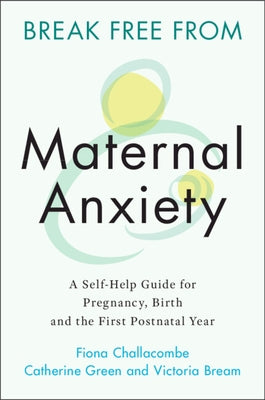 Break Free from Maternal Anxiety: A Self-Help Guide for Pregnancy, Birth and the First Postnatal Year by Challacombe, Fiona