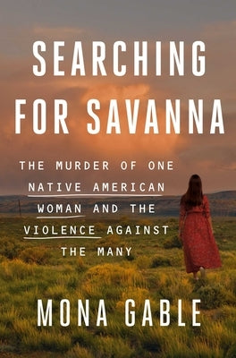 Searching for Savanna: The Murder of One Native American Woman and the Violence Against the Many by Gable, Mona