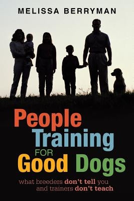 People Training for Good Dogs: What Breeders Don't Tell You and Trainers Don't Teach by Berryman, Melissa