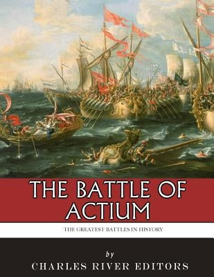 The Greatest Battles in History: The Battle of Actium by Charles River Editors