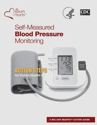 Self-Measured Blood Pressure Monitoring: Action Steps for Public Health Practitioners by And Prevention, Centers for Disease Cont