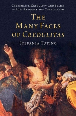 The Many Faces of Credulitas: Credibility, Credulity, and Belief in Post-Reformation Catholicism by Tutino, Stefania