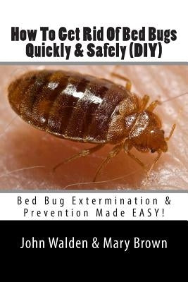 How To Get Rid Of Bed Bugs Quickly & Safely (DIY): Bed Bug Extermination & Prevention Made EASY. by Brown, Mary