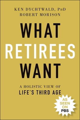 What Retirees Want: A Holistic View of Life's Third Age by Dychtwald, Ken